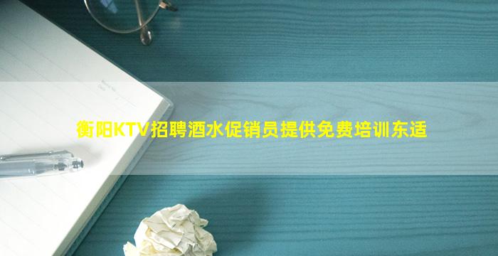 衡阳KTV招聘酒水促销员提供免费培训东适